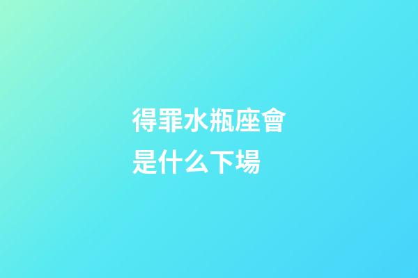得罪水瓶座會是什么下場-第1張-星座運勢-玄機派