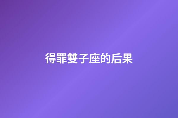 得罪雙子座的后果-第1張-星座運勢-玄機派