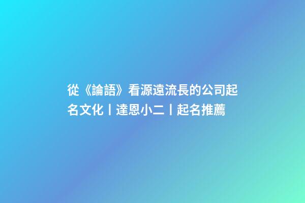 從《論語》看源遠流長的公司起名文化丨達恩小二丨起名推薦-第1張-公司起名-玄機派