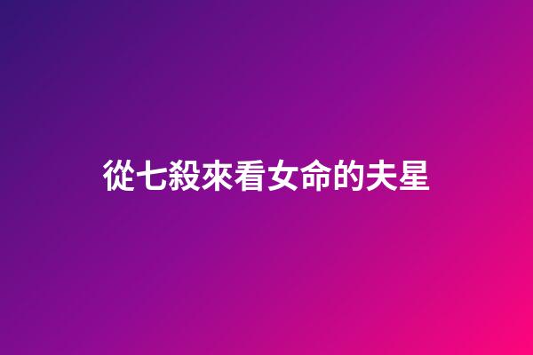 從七殺來看女命的夫星