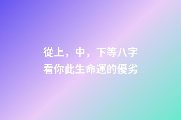 從上，中，下等八字看你此生命運的優劣