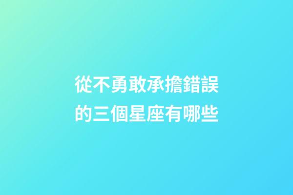 從不勇敢承擔錯誤的三個星座有哪些-第1張-星座運勢-玄機派