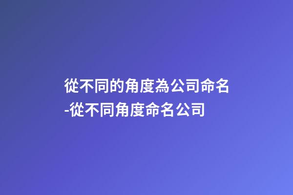 從不同的角度為公司命名-從不同角度命名公司-第1張-公司起名-玄機派