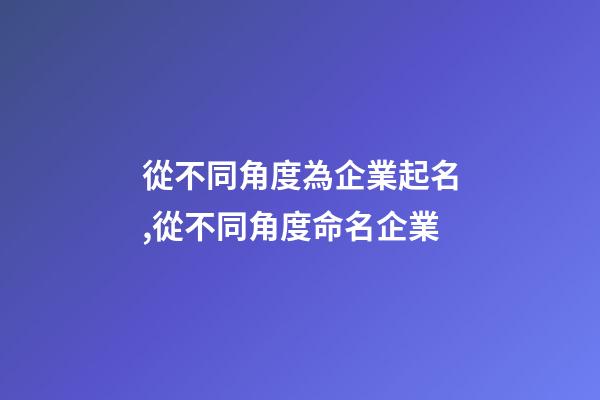 從不同角度為企業起名,從不同角度命名企業-第1張-公司起名-玄機派