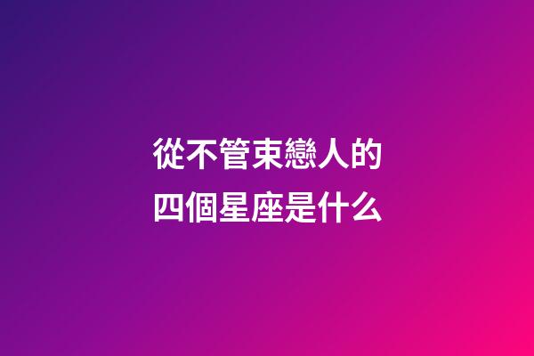 從不管束戀人的四個星座是什么-第1張-星座運勢-玄機派