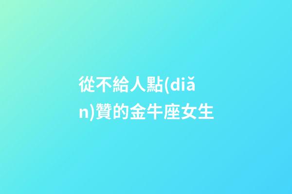 從不給人點(diǎn)贊的金牛座女生-第1張-星座運(yùn)勢(shì)-玄機(jī)派