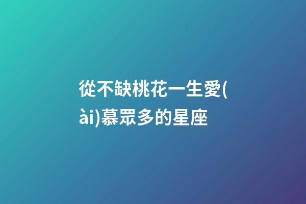 從不缺桃花一生愛(ài)慕眾多的星座-第1張-星座運(yùn)勢(shì)-玄機(jī)派