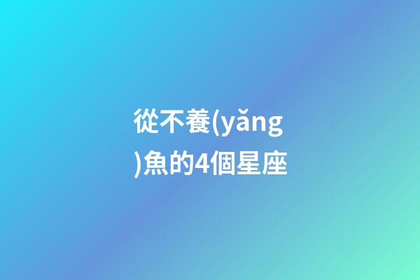 從不養(yǎng)魚的4個星座-第1張-星座運勢-玄機派
