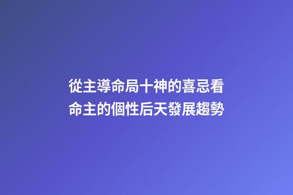 從主導命局十神的喜忌看命主的個性后天發展趨勢