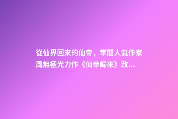 從仙界回來的仙帝，掌閱人氣作家風無極光力作《仙帝歸來》改編漫畫雙語均已上線-第1張-觀點-玄機派