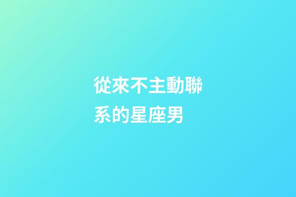 從來不主動聯系的星座男-第1張-星座運勢-玄機派