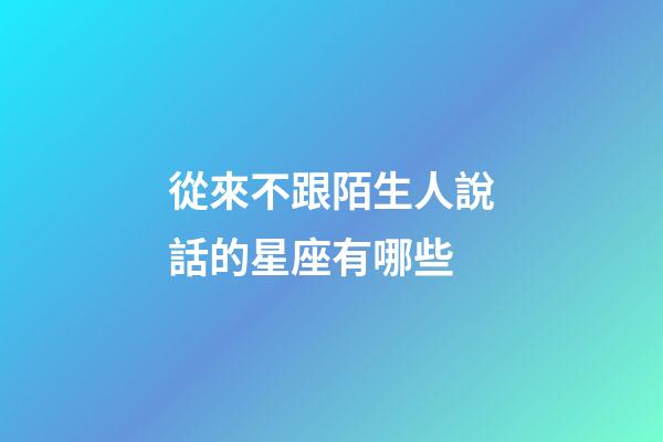 從來不跟陌生人說話的星座有哪些-第1張-星座運(yùn)勢-玄機(jī)派