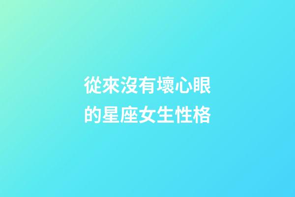 從來沒有壞心眼的星座女生性格-第1張-星座運勢-玄機派