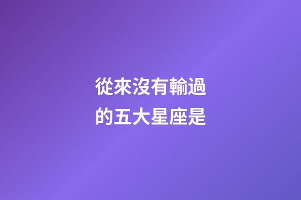 從來沒有輸過的五大星座是-第1張-星座運勢-玄機派