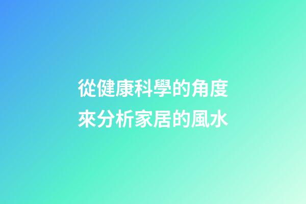 從健康科學的角度來分析家居的風水