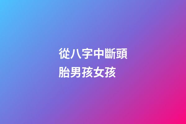 從八字中斷頭胎男孩女孩