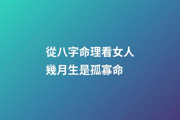 從八字命理看女人幾月生是孤寡命