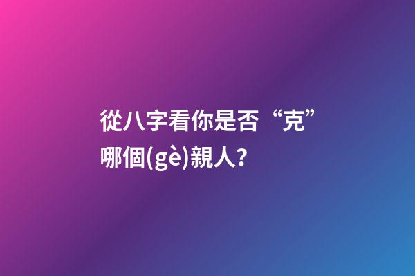 從八字看你是否“克”哪個(gè)親人？