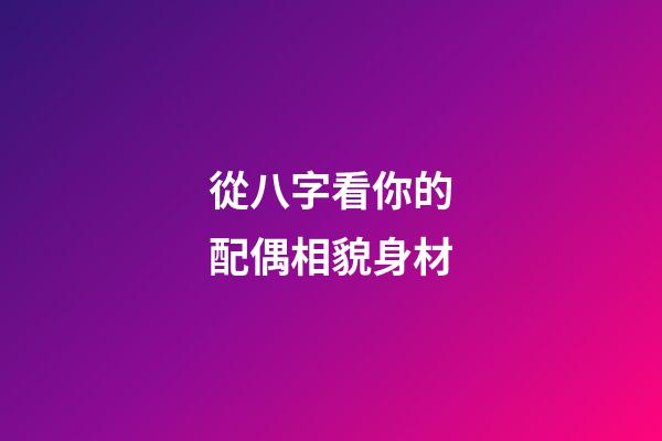 從八字看你的配偶相貌身材