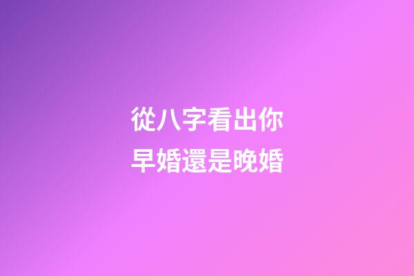從八字看出你早婚還是晚婚
