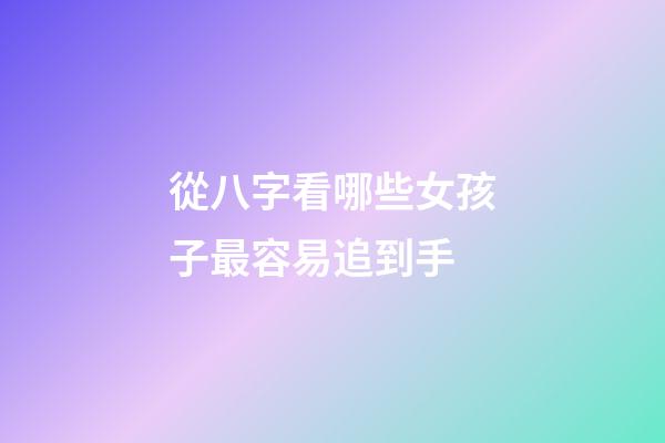 從八字看哪些女孩子最容易追到手