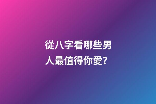 從八字看哪些男人最值得你愛？