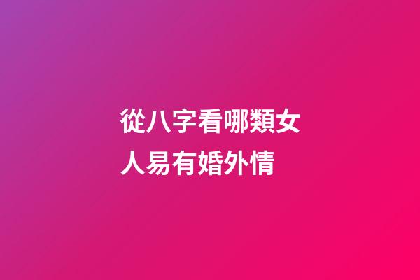 從八字看哪類女人易有婚外情