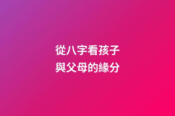 從八字看孩子與父母的緣分