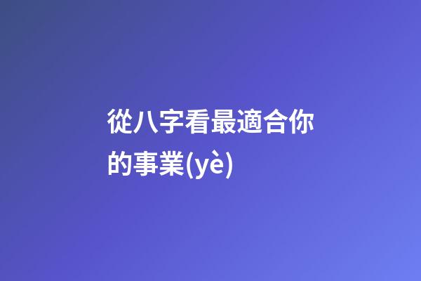從八字看最適合你的事業(yè)