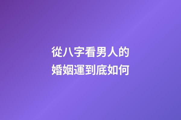 從八字看男人的婚姻運到底如何
