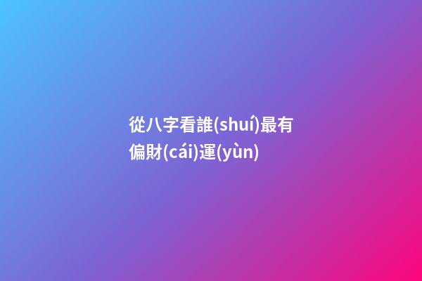從八字看誰(shuí)最有偏財(cái)運(yùn)