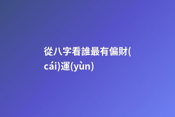 從八字看誰最有偏財(cái)運(yùn)