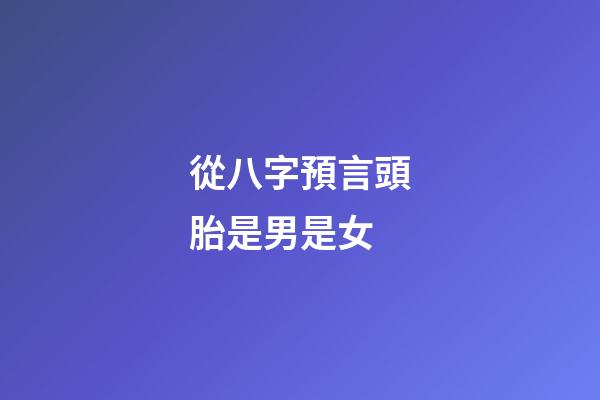 從八字預言頭胎是男是女