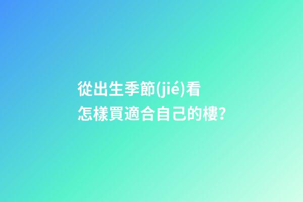 從出生季節(jié)看怎樣買適合自己的樓？