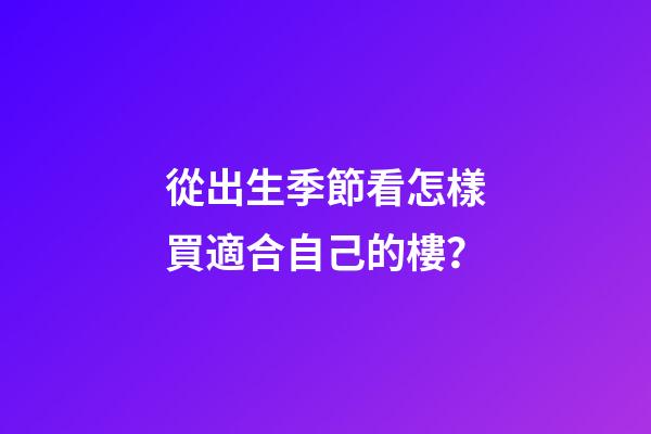 從出生季節看怎樣買適合自己的樓？