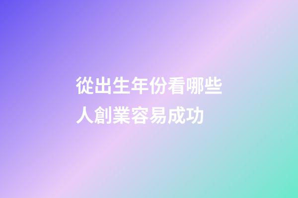 從出生年份看哪些人創業容易成功