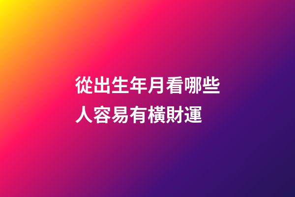 從出生年月看哪些人容易有橫財運
