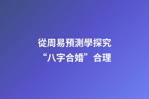 從周易預測學探究“八字合婚”合理