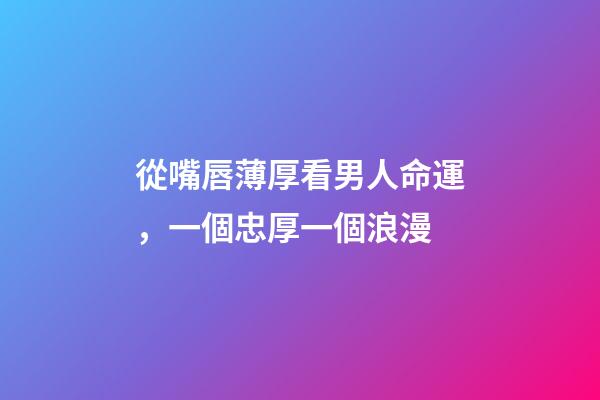 從嘴唇薄厚看男人命運，一個忠厚一個浪漫