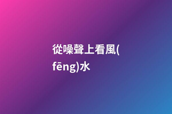 從噪聲上看風(fēng)水