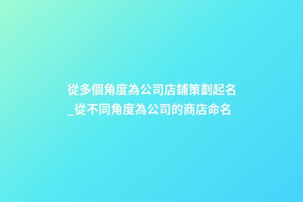 從多個角度為公司店鋪策劃起名_從不同角度為公司的商店命名-第1張-公司起名-玄機派
