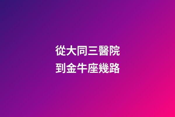 從大同三醫院到金牛座幾路-第1張-星座運勢-玄機派