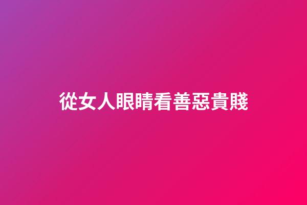 從女人眼睛看善惡貴賤