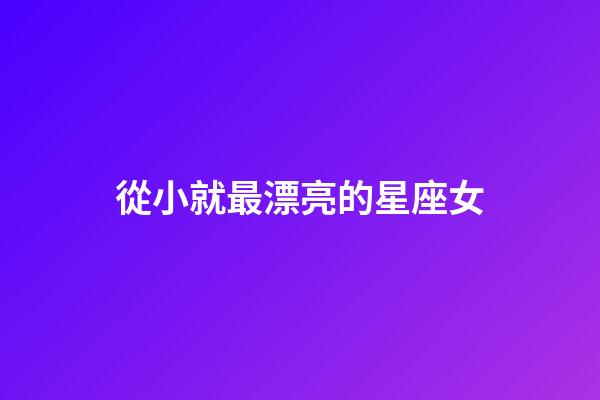 從小就最漂亮的星座女-第1張-星座運勢-玄機(jī)派