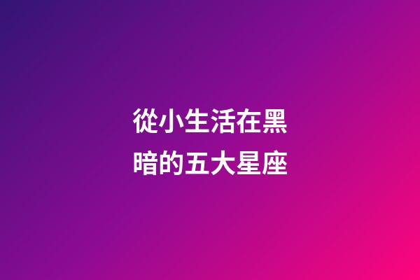 從小生活在黑暗的五大星座