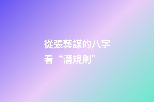 從張藝謀的八字看“潛規則”