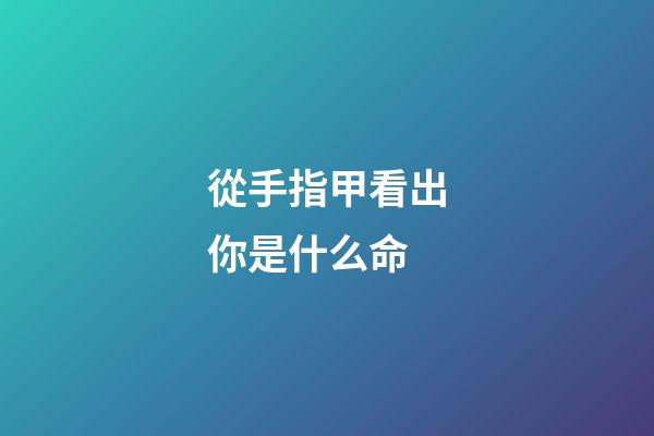 從手指甲看出你是什么命(從手指看人的命運，里面的學問很少有人知道)-第1張-觀點-玄機派