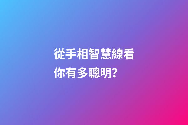 從手相智慧線看你有多聰明？