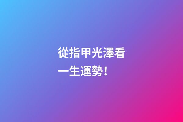 從指甲光澤看一生運勢！