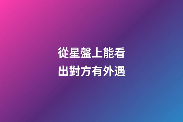 從星盤上能看出對方有外遇-第1張-星座運(yùn)勢-玄機(jī)派